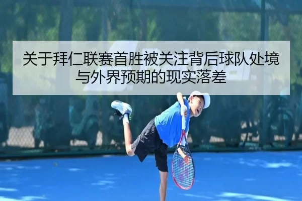 关于拜仁联赛首胜被关注背后球队处境与外界预期的现实落差